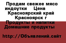 Продам свежее мясо индоутки  › Цена ­ 290 - Красноярский край, Красноярск г. Продукты и напитки » Домашние продукты   
